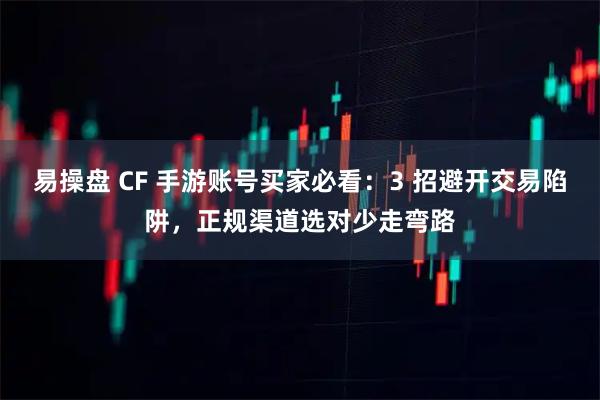 易操盘 CF 手游账号买家必看：3 招避开交易陷阱，正规渠道选对少走弯路
