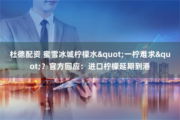 杜德配资 蜜雪冰城柠檬水&quot;一柠难求&quot;？官方回应：进口柠檬延期到港