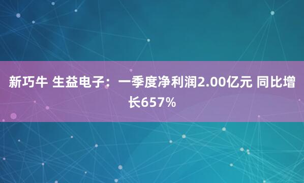新巧牛 生益电子：一季度净利润2.00亿元 同比增长657%