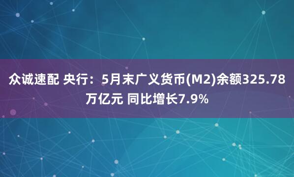 众诚速配 央行：5月末广义货币(M2)余额325.78万亿元 同比增长7.9%