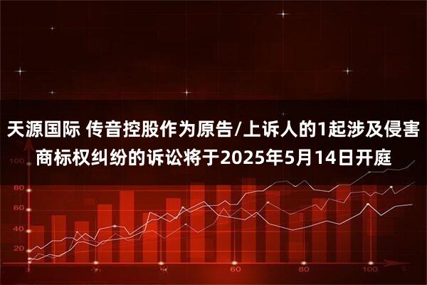 天源国际 传音控股作为原告/上诉人的1起涉及侵害商标权纠纷的诉讼将于2025年5月14日开庭