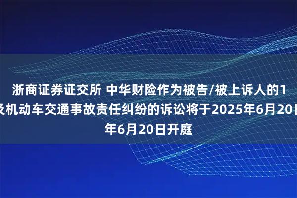 浙商证券证交所 中华财险作为被告/被上诉人的1起涉及机动车交通事故责任纠纷的诉讼将于2025年6月20日开庭