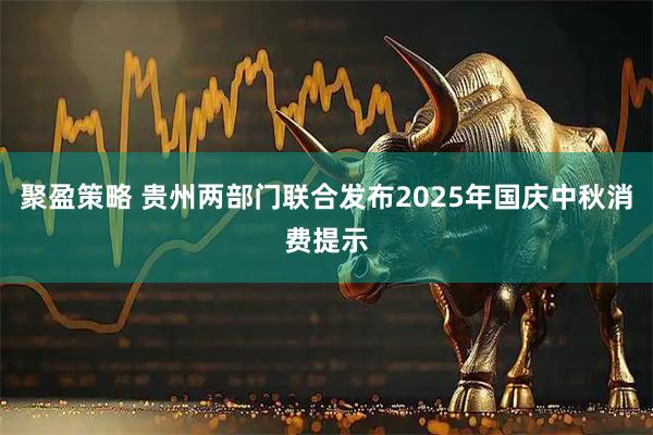 聚盈策略 贵州两部门联合发布2025年国庆中秋消费提示