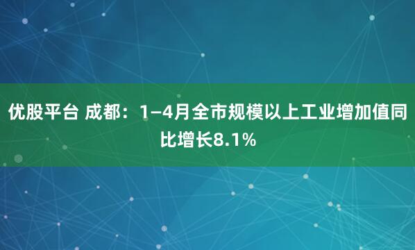 优股平台 成都：1—4月全市规模以上工业增加值同比增长8.1%