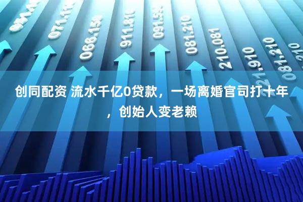 创同配资 流水千亿0贷款，一场离婚官司打十年，创始人变老赖