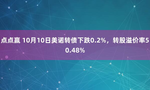 点点赢 10月10日美诺转债下跌0.2%，转股溢价率50.48%