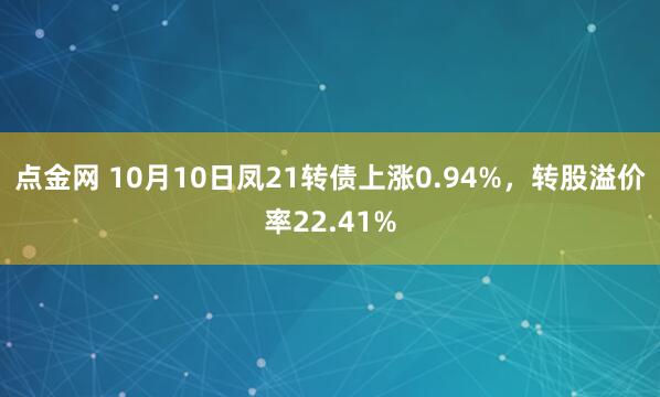 点金网 10月10日凤21转债上涨0.94%，转股溢价率22.41%