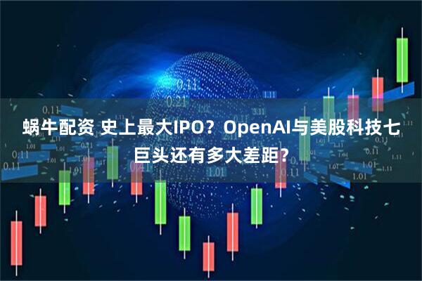 蜗牛配资 史上最大IPO？OpenAI与美股科技七巨头还有多大差距？