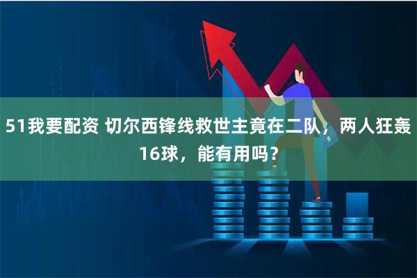 51我要配资 切尔西锋线救世主竟在二队,两人狂轰16球,能有用吗?