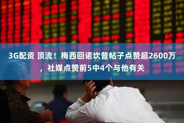 3G配资 顶流!梅西回诺坎普帖子点赞超2600万,社媒点赞前5中4个与他有关