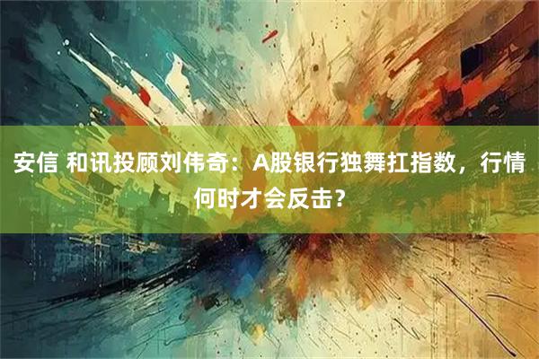安信 和讯投顾刘伟奇：A股银行独舞扛指数，行情何时才会反击？