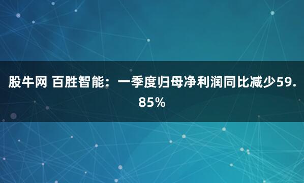 股牛网 百胜智能：一季度归母净利润同比减少59.85%