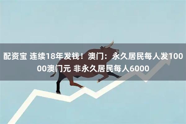 配资宝 连续18年发钱！澳门：永久居民每人发10000澳门元 非永久居民每人6000