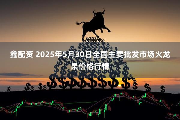 鑫配资 2025年5月30日全国主要批发市场火龙果价格行情