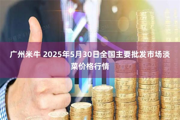 广州米牛 2025年5月30日全国主要批发市场淡菜价格行情