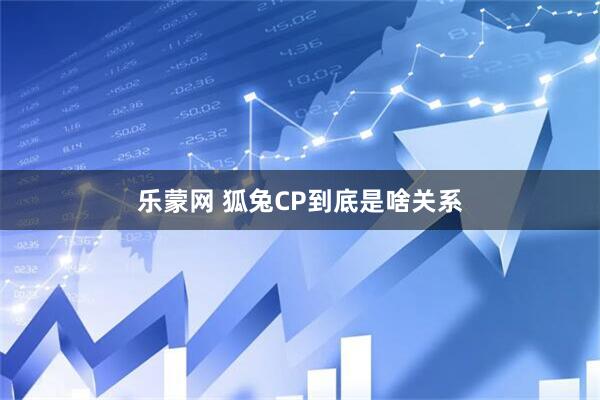 乐蒙网 狐兔CP到底是啥关系