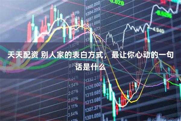 天天配资 别人家的表白方式，最让你心动的一句话是什么