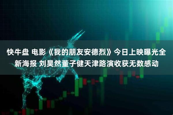 快牛盘 电影《我的朋友安德烈》今日上映曝光全新海报 刘昊然董子健天津路演收获无数感动