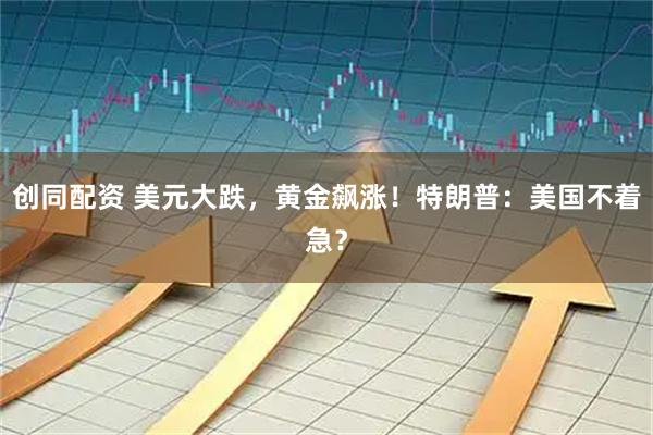 创同配资 美元大跌，黄金飙涨！特朗普：美国不着急？