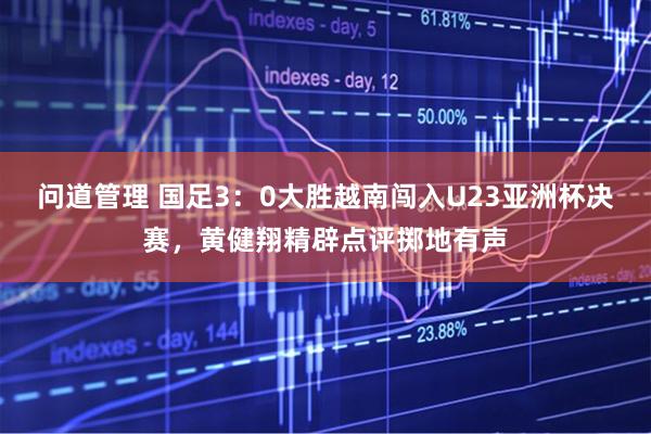 问道管理 国足3：0大胜越南闯入U23亚洲杯决赛，黄健翔精辟点评掷地有声