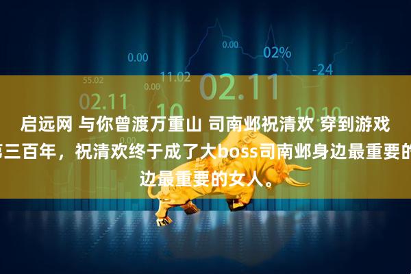 启远网 与你曾渡万重山 司南邺祝清欢 穿到游戏里的第三百年，祝清欢终于成了大boss司南邺身边最重要的女人。