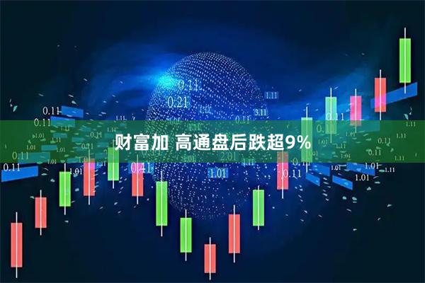 财富加 高通盘后跌超9%