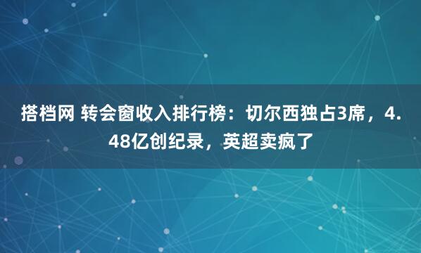 搭档网 转会窗收入排行榜：切尔西独占3席，4.48亿创纪录，英超卖疯了